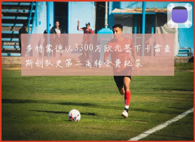 多特蒙德以3300万欧元签下卡雷查斯创队史第二高转会费纪录