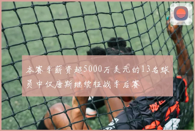 本赛季薪资超5000万美元的13名球员中仅唐斯继续征战季后赛