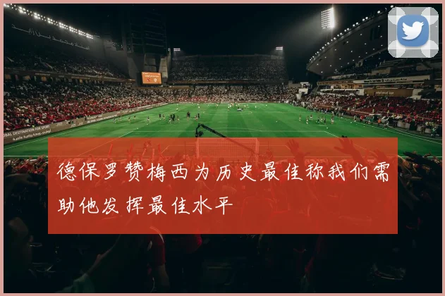 德保罗赞梅西为历史最佳称我们需助他发挥最佳水平
