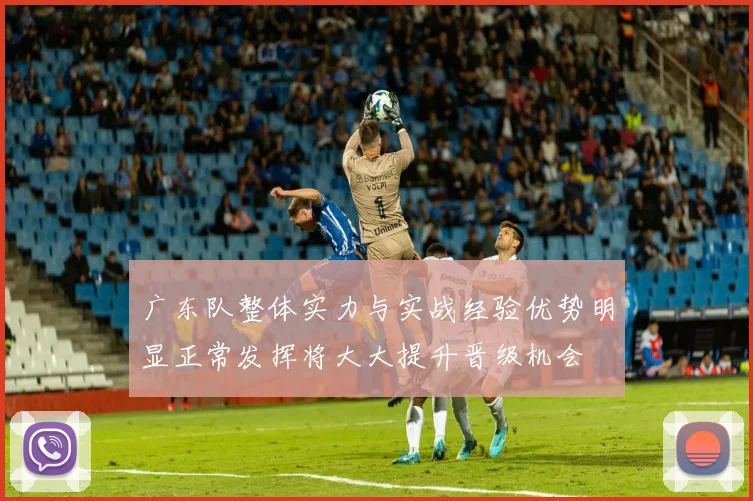 广东队整体实力与实战经验优势明显正常发挥将大大提升晋级机会