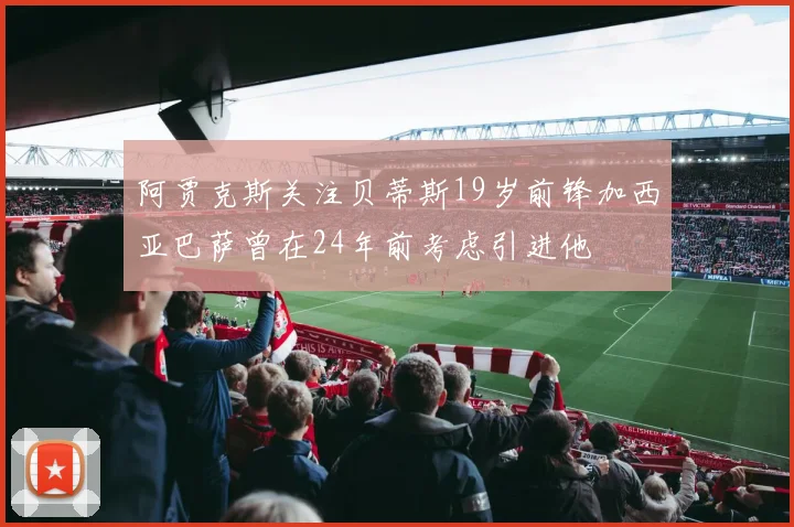 阿贾克斯关注贝蒂斯19岁前锋加西亚巴萨曾在24年前考虑引进他