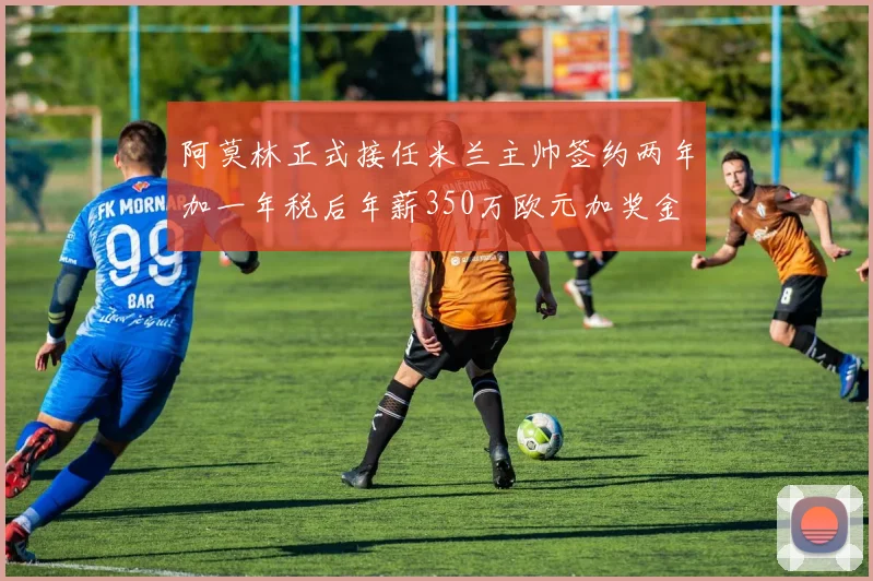 阿莫林正式接任米兰主帅签约两年加一年税后年薪350万欧元加奖金