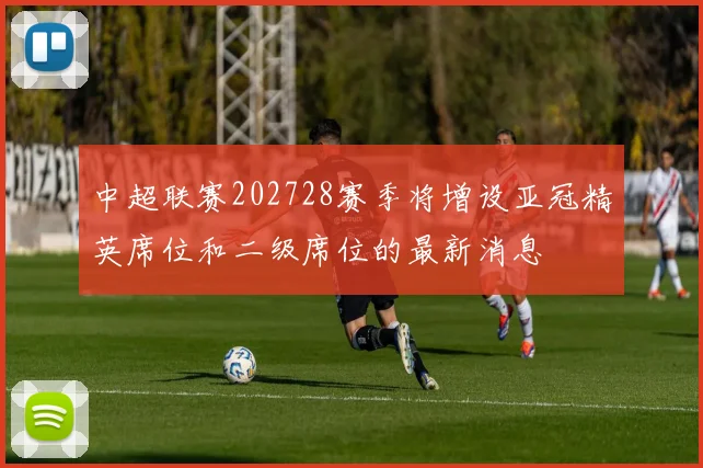 中超联赛202728赛季将增设亚冠精英席位和二级席位的最新消息