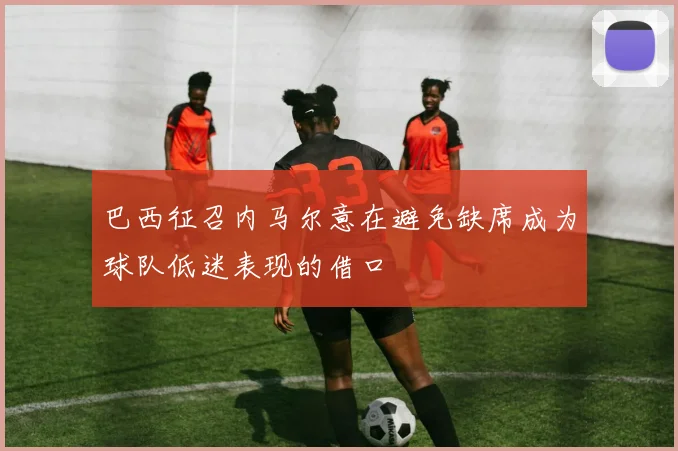 巴西征召内马尔意在避免缺席成为球队低迷表现的借口