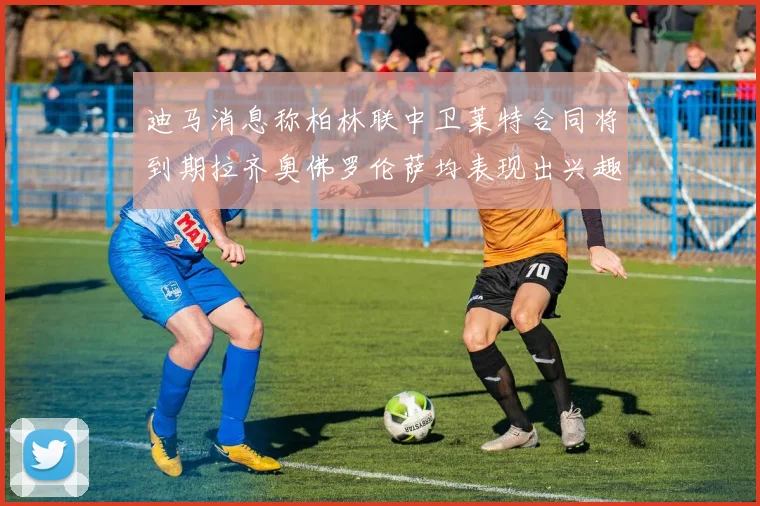 迪马消息称柏林联中卫莱特合同将到期拉齐奥佛罗伦萨均表现出兴趣