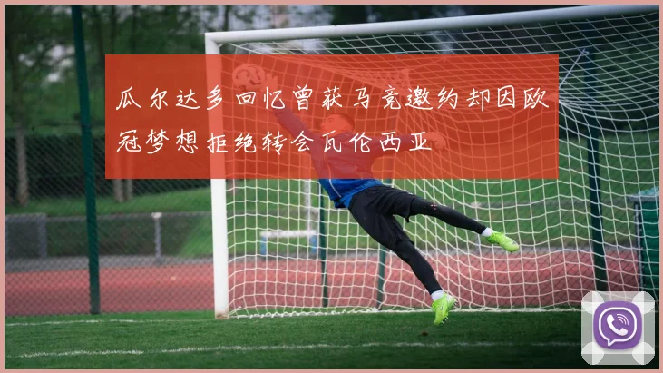 瓜尔达多回忆曾获马竞邀约却因欧冠梦想拒绝转会瓦伦西亚