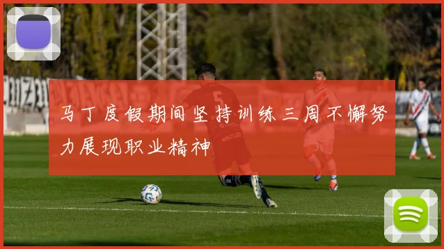 马丁度假期间坚持训练三周不懈努力展现职业精神