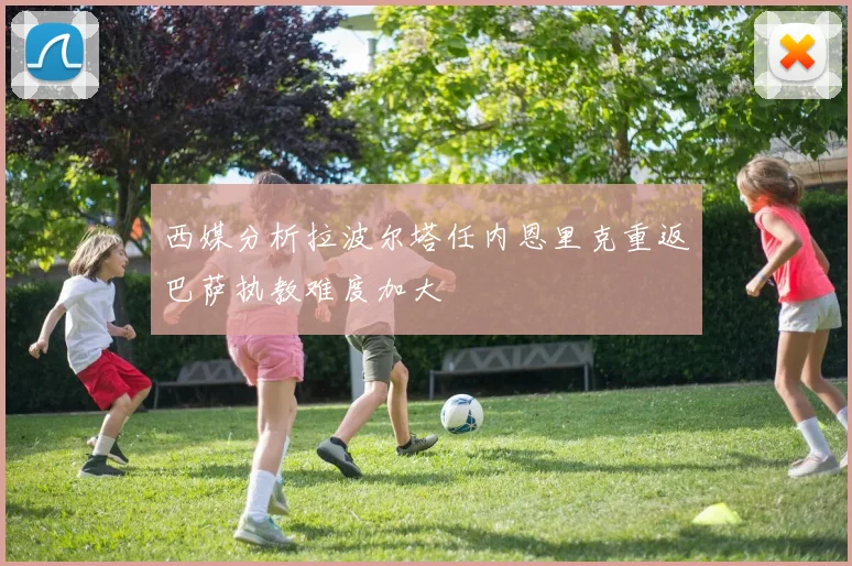 西媒分析拉波尔塔任内恩里克重返巴萨执教难度加大