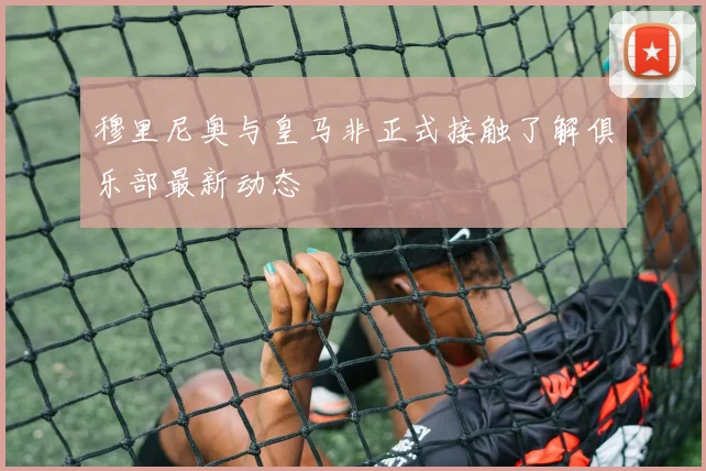 穆里尼奥与皇马非正式接触了解俱乐部最新动态