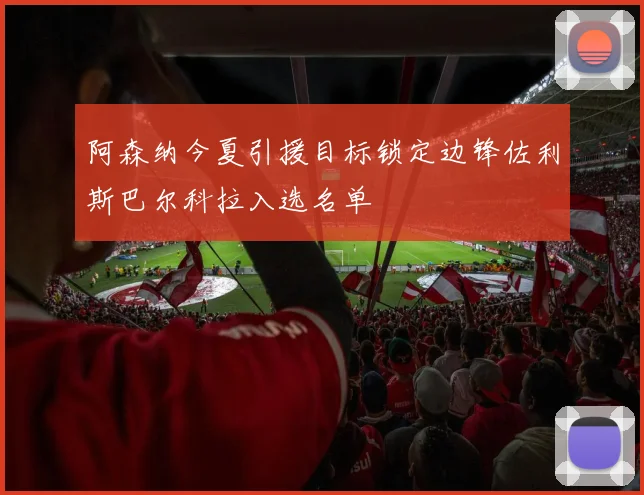 阿森纳今夏引援目标锁定边锋佐利斯巴尔科拉入选名单
