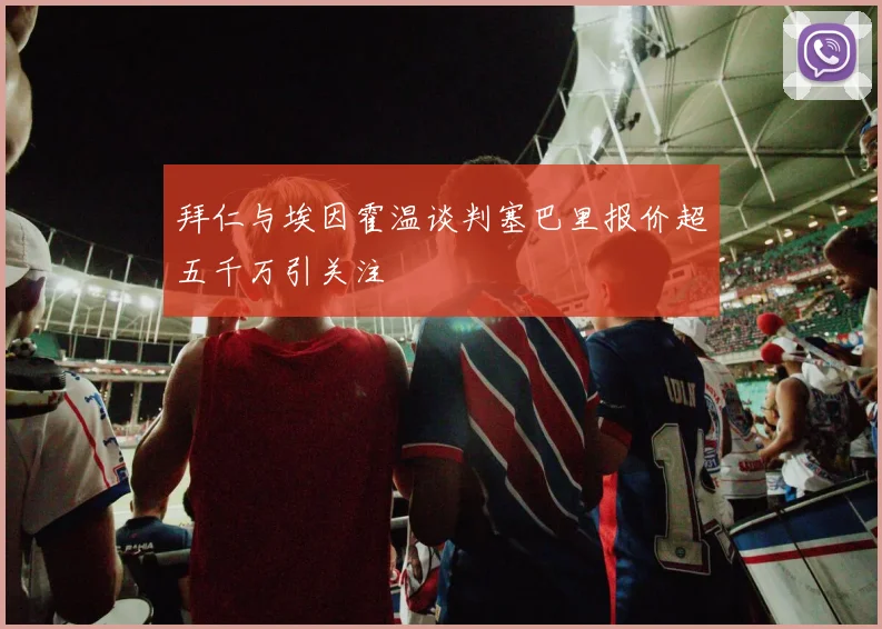 拜仁与埃因霍温谈判塞巴里报价超五千万引关注