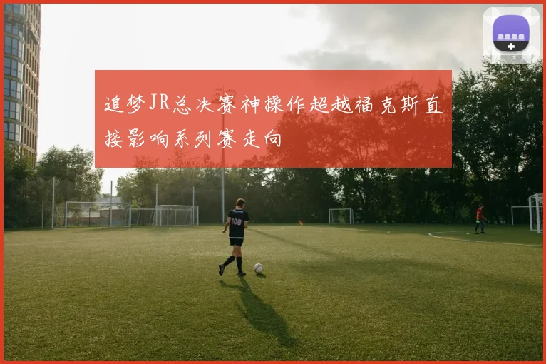 追梦JR总决赛神操作超越福克斯直接影响系列赛走向