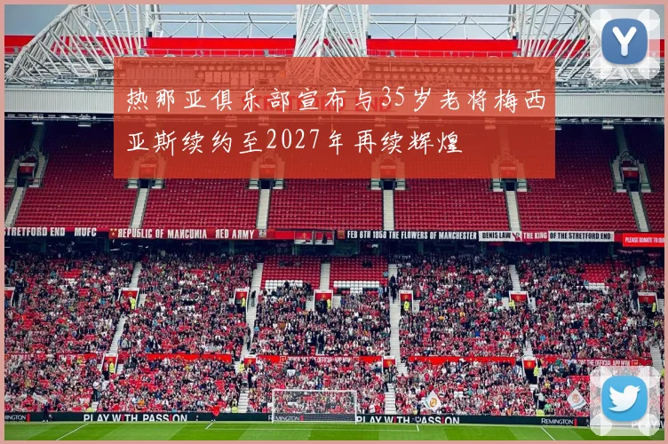 热那亚俱乐部宣布与35岁老将梅西亚斯续约至2027年再续辉煌