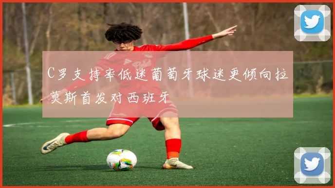 C罗支持率低迷葡萄牙球迷更倾向拉莫斯首发对西班牙