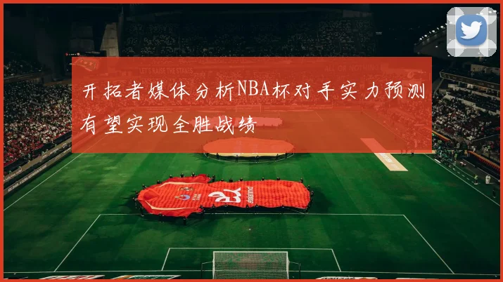 开拓者媒体分析NBA杯对手实力预测有望实现全胜战绩