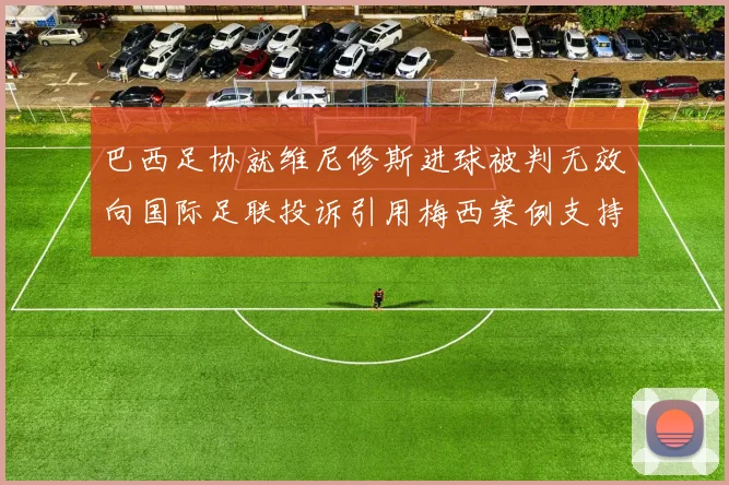 巴西足协就维尼修斯进球被判无效向国际足联投诉引用梅西案例支持