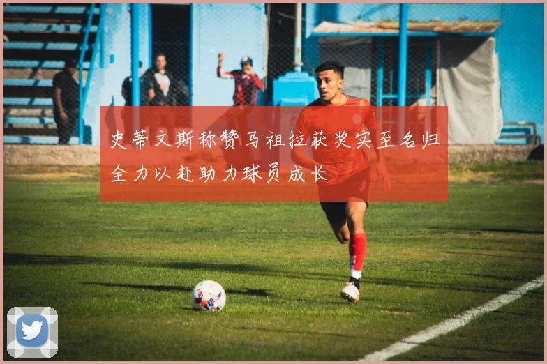 史蒂文斯称赞马祖拉获奖实至名归全力以赴助力球员成长
