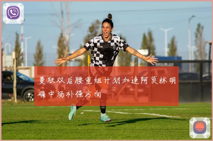 曼联双后腰重组计划加速阿莫林明确中场补强方向