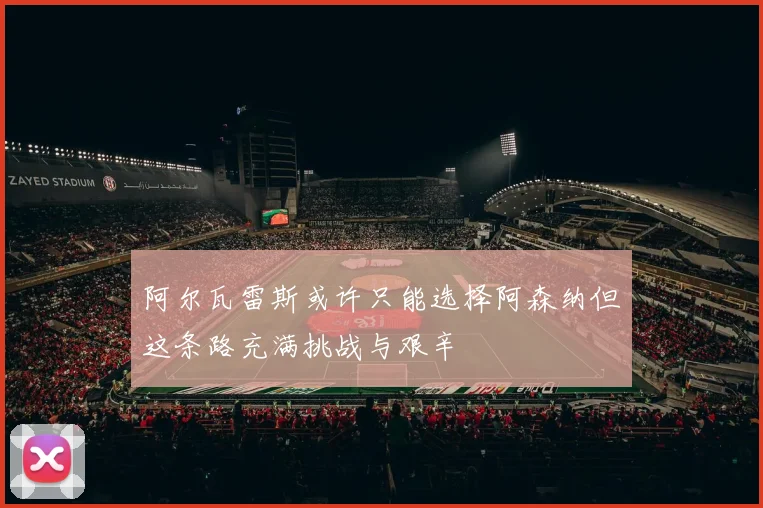 阿尔瓦雷斯或许只能选择阿森纳但这条路充满挑战与艰辛