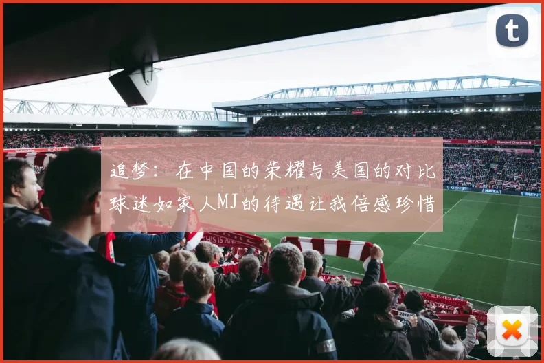 追梦：在中国的荣耀与美国的对比球迷如家人MJ的待遇让我倍感珍惜