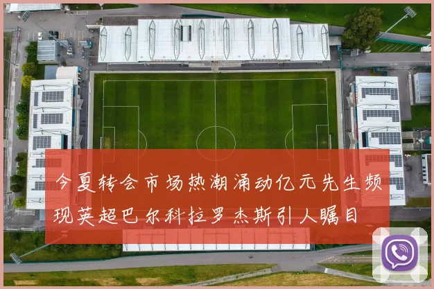 今夏转会市场热潮涌动亿元先生频现英超巴尔科拉罗杰斯引人瞩目