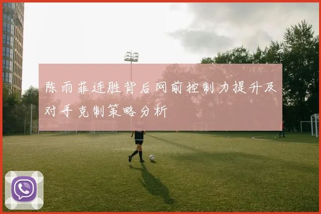 陈雨菲连胜背后网前控制力提升及对手克制策略分析