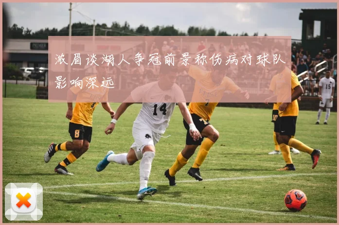 浓眉谈湖人争冠前景称伤病对球队影响深远