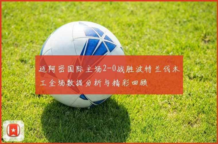 迈阿密国际主场2-0战胜波特兰伐木工全场数据分析与精彩回顾