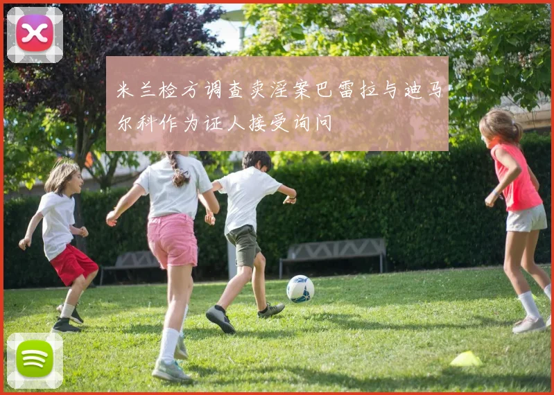 米兰检方调查卖淫案巴雷拉与迪马尔科作为证人接受询问
