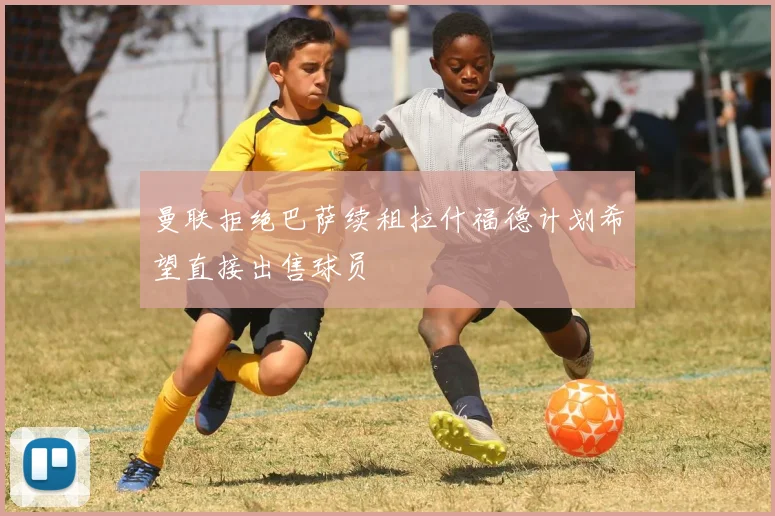 曼联拒绝巴萨续租拉什福德计划希望直接出售球员