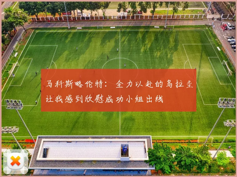 马科斯略伦特：全力以赴的乌拉圭让我感到欣慰成功小组出线