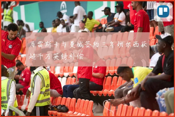 马雷斯卡与曼城签约三年切尔西获超千万英镑补偿