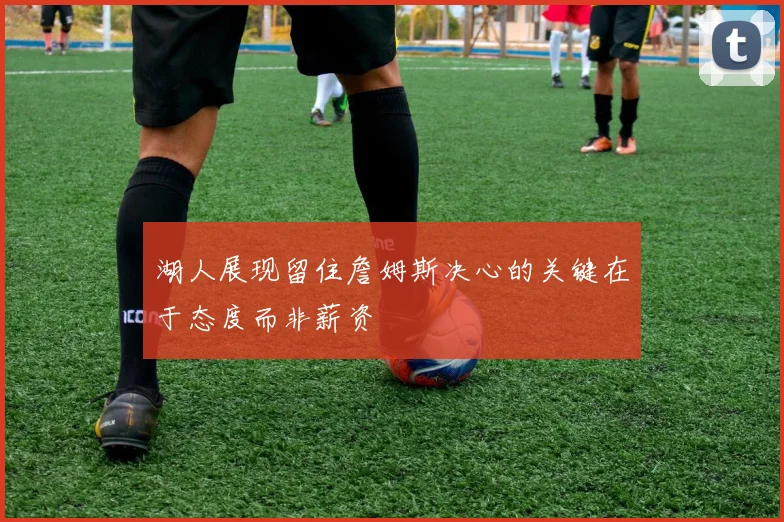湖人展现留住詹姆斯决心的关键在于态度而非薪资